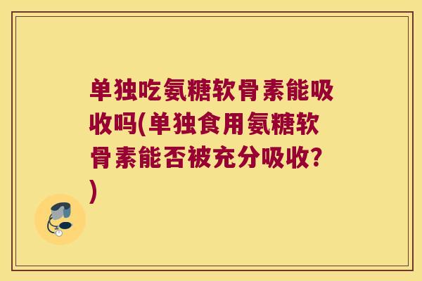 单独吃氨糖软骨素能吸收吗(单独食用氨糖软骨素能否被充分吸收？)