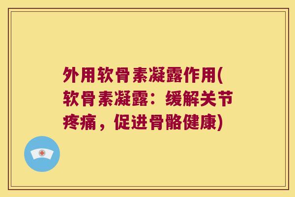 外用软骨素凝露作用(软骨素凝露：缓解关节，促进骨骼健康)