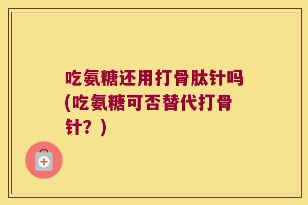 吃氨糖还用打骨肽针吗(吃氨糖可否替代打骨针?) 吃氨糖还用打骨肽针吗(吃氨糖可否替代打骨针?)