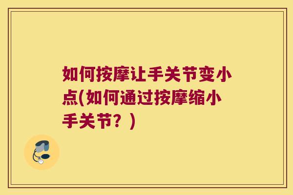 如何按摩让手关节变小点(如何通过按摩缩小手关节？)