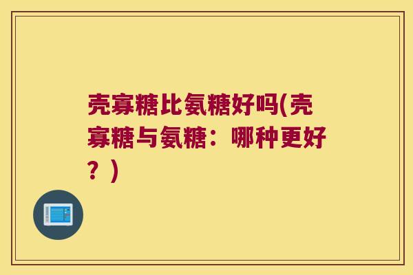 壳寡糖比氨糖好吗(壳寡糖与氨糖:哪种更好?) 壳寡糖比氨糖好吗(壳寡糖与氨糖:哪种更好?)