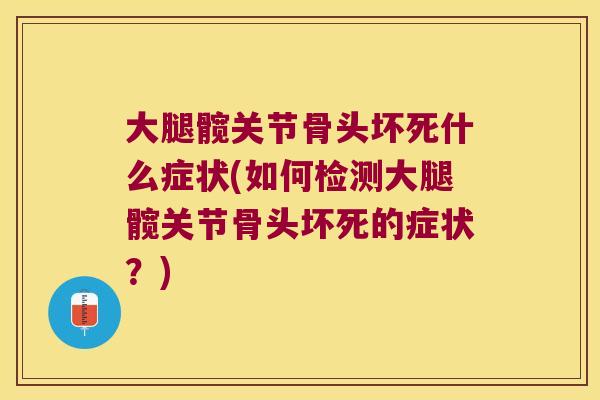 大腿髋关节骨头坏死什么症状(如何检测大腿髋关节骨头坏死的症状?) 大腿髋关节骨头坏死什么症状(如何检测大腿髋关节骨头坏死的症状?)