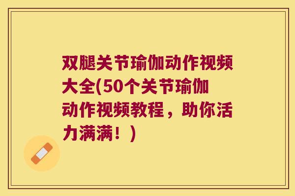 双腿关节瑜伽动作视频大全(50个关节瑜伽动作视频教程，助你活力满满！)