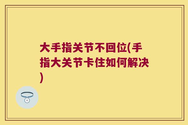 大手指关节不回位(手指大关节卡住如何解决) 大手指关节不回位(手指大关节卡住如何解决)