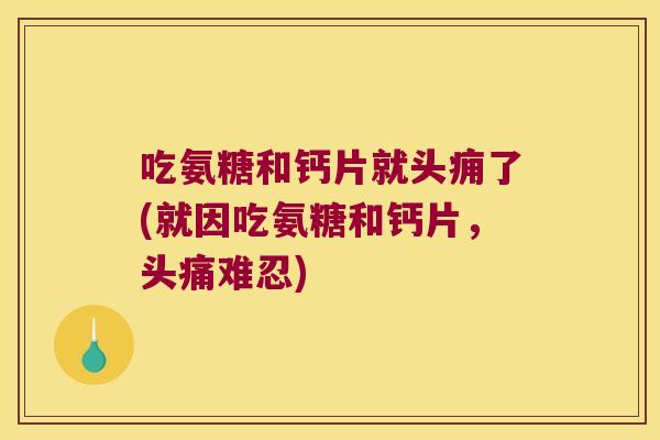 吃氨糖和钙片就头痈了(就因吃氨糖和钙片，头痛难忍)