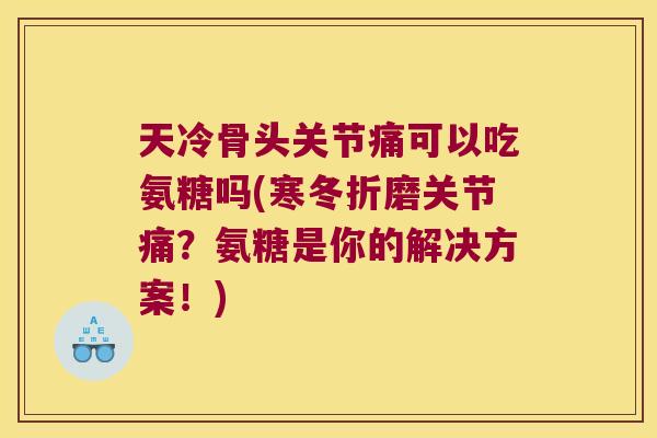 天冷骨头关节痛可以吃氨糖吗(寒冬折磨关节痛？氨糖是你的解决方案！)
