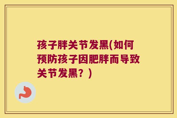 孩子胖关节发黑(如何孩子因而导致关节发黑？)