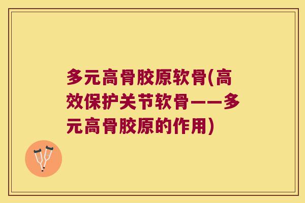 多元高骨胶原软骨(高效保护关节软骨——多元高骨胶原的作用) 多元高骨胶原软骨(高效保护关节软骨——多元高骨胶原的作用)
