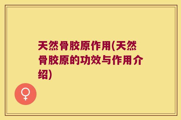 天然骨胶原作用(天然骨胶原的功效与作用介绍)