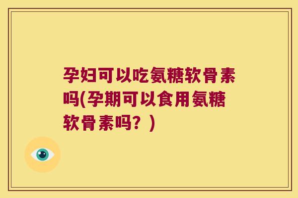 孕妇可以吃氨糖软骨素吗(孕期可以食用氨糖软骨素吗?) 孕妇可以吃氨糖软骨素吗(孕期可以食用氨糖软骨素吗?)