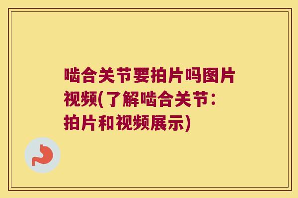 啮合关节要拍片吗图片视频(了解啮合关节：拍片和视频展示)
