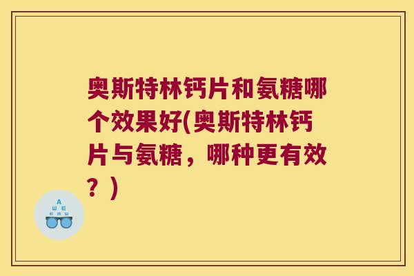 奥斯特林钙片和氨糖哪个效果好(奥斯特林钙片与氨糖,哪种更有效?) 奥斯特林钙片和氨糖哪个效果好(奥斯特林钙片与氨糖,哪种更有效?)