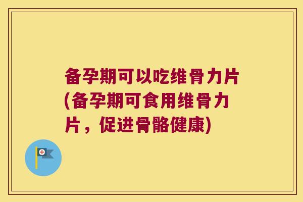 备孕期可以吃维骨力片(备孕期可食用维骨力片,促进骨骼健康) 备孕期可以吃维骨力片(备孕期可食用维骨力片,促进骨骼健康)