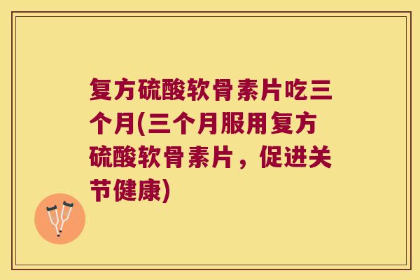 复方硫酸软骨素片吃三个月(三个月服用复方硫酸软骨素片,促进关节健康) 复方硫酸软骨素片吃三个月(三个月服用复方硫酸软骨素片,促进关节健康)
