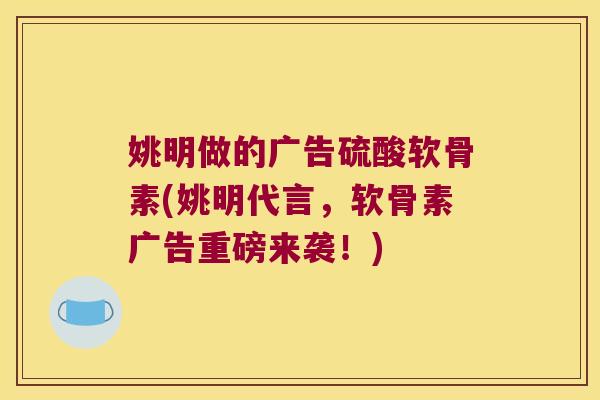 姚明做的广告硫酸软骨素(姚明代言,软骨素广告重磅来袭!) 姚明做的广告硫酸软骨素(姚明代言,软骨素广告重磅来袭!)