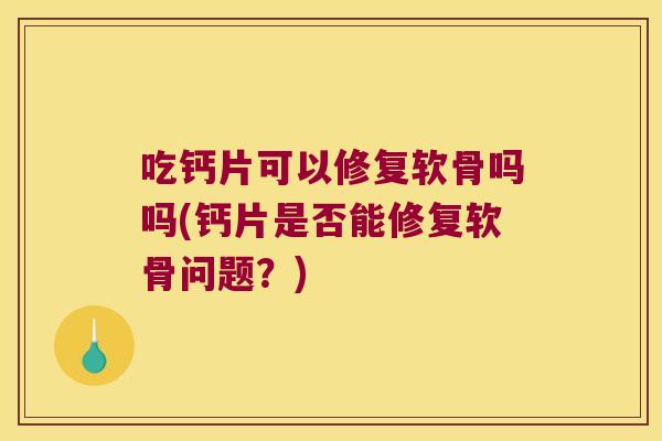 吃钙片可以修复软骨吗吗(钙片是否能修复软骨问题?) 吃钙片可以修复软骨吗吗(钙片是否能修复软骨问题?)