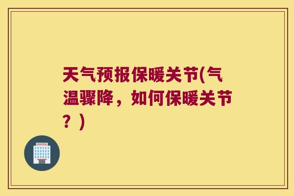 天气预报保暖关节(气温骤降，如何保暖关节？)