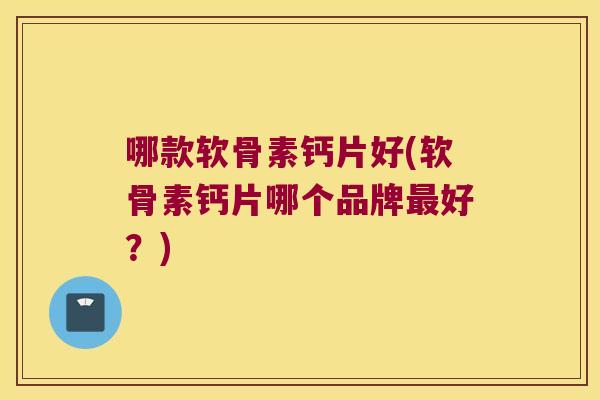 哪款软骨素钙片好(软骨素钙片哪个品牌好?) 哪款软骨素钙片好(软骨素钙片哪个品牌好?)