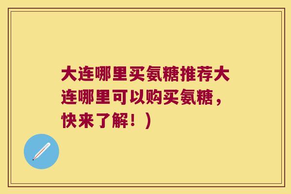 大连哪里买氨糖推荐大连哪里可以购买氨糖，快来了解！)