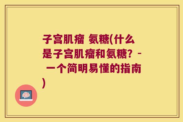 子宫 氨糖(什么是子宫和氨糖？- 一个简明易懂的指南)