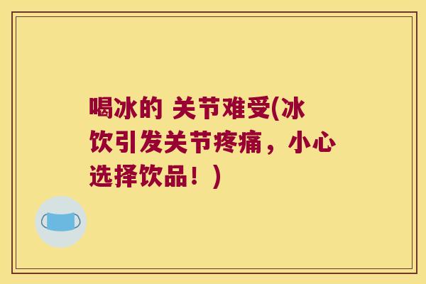 喝冰的 关节难受(冰饮引发关节，小心选择饮品！)