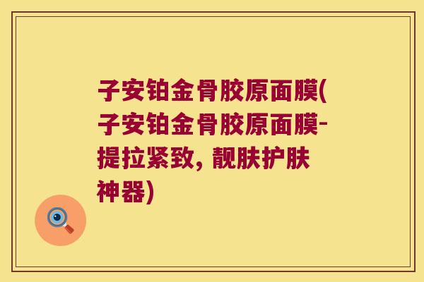 子安铂金骨胶原面膜(子安铂金骨胶原面膜-提拉紧致, 靓肤护肤神器) 子安铂金骨胶原面膜(子安铂金骨胶原面膜-提拉紧致, 靓肤护肤神器)