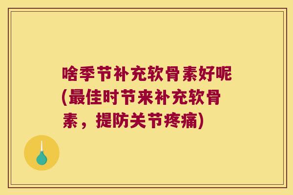 啥季节补充软骨素好呢(佳时节来补充软骨素,提防关节) 啥季节补充软骨素好呢(佳时节来补充软骨素,提防关节)