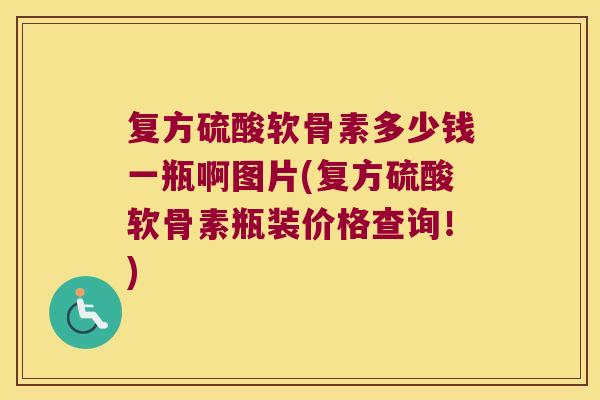 复方硫酸软骨素多少钱一瓶啊图片(复方硫酸软骨素瓶装价格查询！)