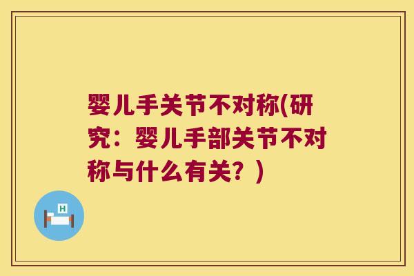 婴儿手关节不对称(研究:婴儿手部关节不对称与什么有关?) 婴儿手关节不对称(研究:婴儿手部关节不对称与什么有关?)