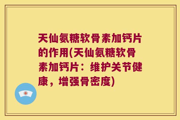 天仙氨糖软骨素加钙片的作用(天仙氨糖软骨素加钙片：维护关节健康，增强骨密度)