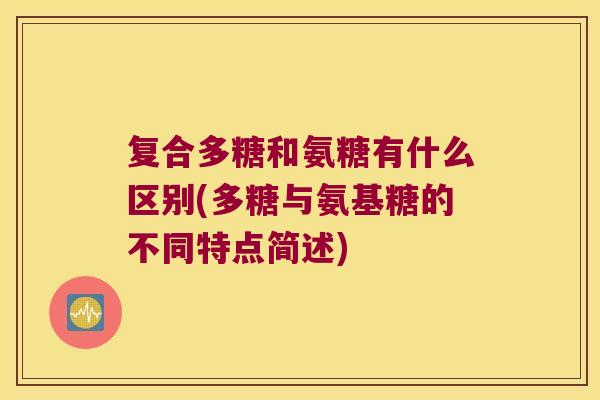 复合多糖和氨糖有什么区别(多糖与氨基糖的不同特点简述) 复合多糖和氨糖有什么区别(多糖与氨基糖的不同特点简述)