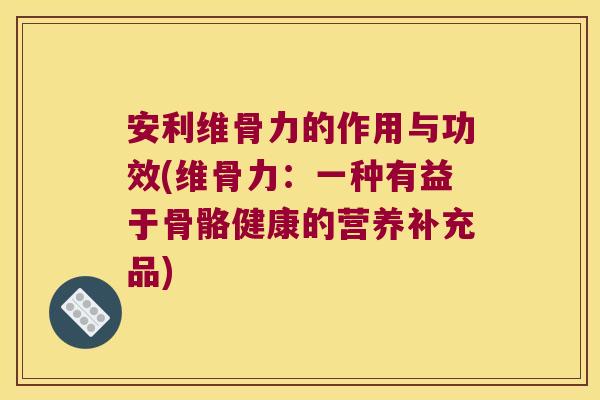 安利维骨力的作用与功效(维骨力:一种有益于骨骼健康的营养补充品) 安利维骨力的作用与功效(维骨力:一种有益于骨骼健康的营养补充品)