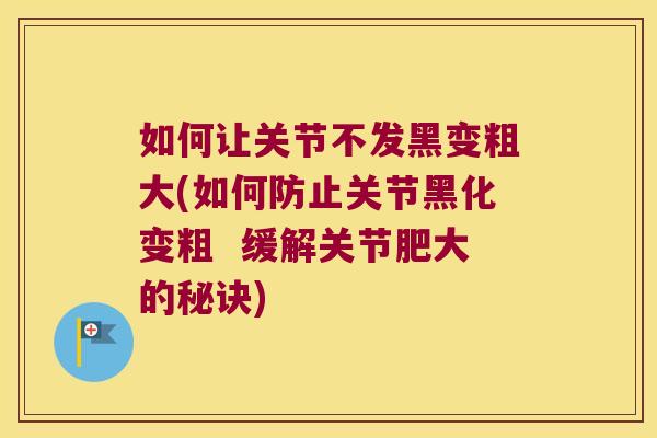 如何让关节不发黑变粗大(如何防止关节黑化变粗  缓解关节肥大的秘诀)