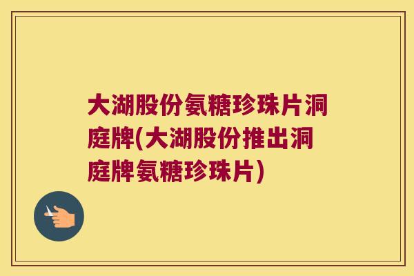 大湖股份氨糖珍珠片洞庭牌(大湖股份推出洞庭牌氨糖珍珠片) 大湖股份氨糖珍珠片洞庭牌(大湖股份推出洞庭牌氨糖珍珠片)