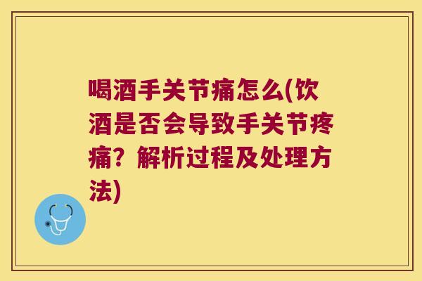喝酒手关节痛怎么(饮酒是否会导致手关节?解析过程及处理方法) 喝酒手关节痛怎么(饮酒是否会导致手关节?解析过程及处理方法)