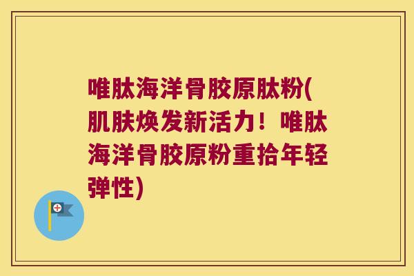 唯肽海洋骨胶原肽粉(焕发新活力！唯肽海洋骨胶原粉重拾年轻弹性)