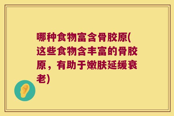 哪种食物富含骨胶原(这些食物含丰富的骨胶原,有助于嫩肤延缓) 哪种食物富含骨胶原(这些食物含丰富的骨胶原,有助于嫩肤延缓)