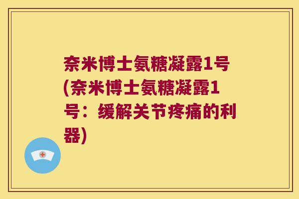 奈米博士氨糖凝露1号(奈米博士氨糖凝露1号:缓解关节的利器) 奈米博士氨糖凝露1号(奈米博士氨糖凝露1号:缓解关节的利器)