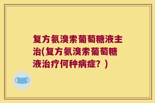 复方氨溴索葡萄糖液主(复方氨溴索葡萄糖液何种症?) 复方氨溴索葡萄糖液主(复方氨溴索葡萄糖液何种症?)