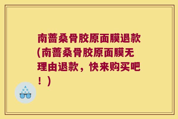 南蔷桑骨胶原面膜退款(南蔷桑骨胶原面膜无理由退款,快来购买吧!) 南蔷桑骨胶原面膜退款(南蔷桑骨胶原面膜无理由退款,快来购买吧!)