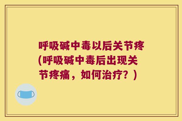 碱中毒以后关节疼(碱中毒后出现关节，如何？)
