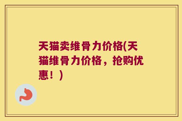 天猫卖维骨力价格(天猫维骨力价格，抢购优惠！)