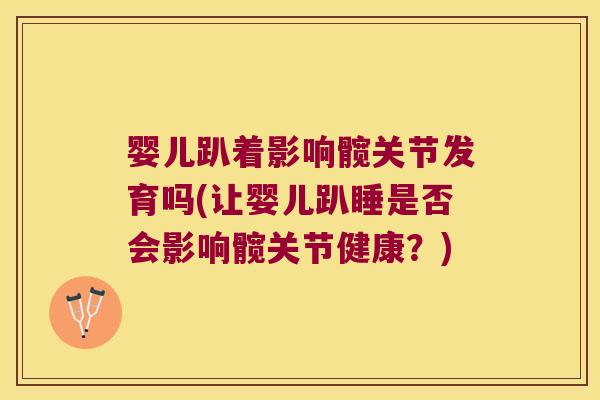 婴儿趴着影响髋关节发育吗(让婴儿趴睡是否会影响髋关节健康?) 婴儿趴着影响髋关节发育吗(让婴儿趴睡是否会影响髋关节健康?)