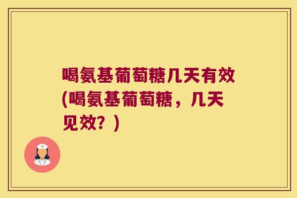 喝氨基葡萄糖几天有效(喝氨基葡萄糖,几天见效?) 喝氨基葡萄糖几天有效(喝氨基葡萄糖,几天见效?)