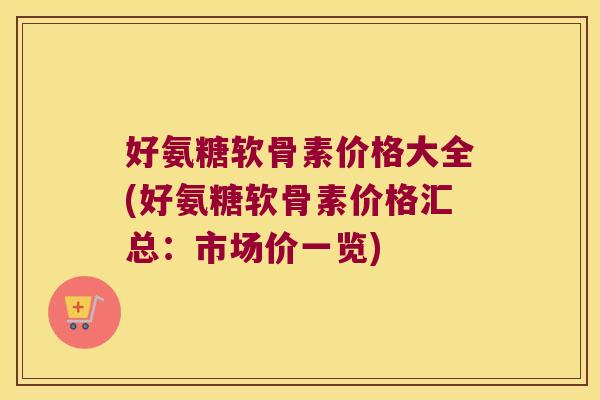 好氨糖软骨素价格大全(好氨糖软骨素价格汇总：市场价一览)