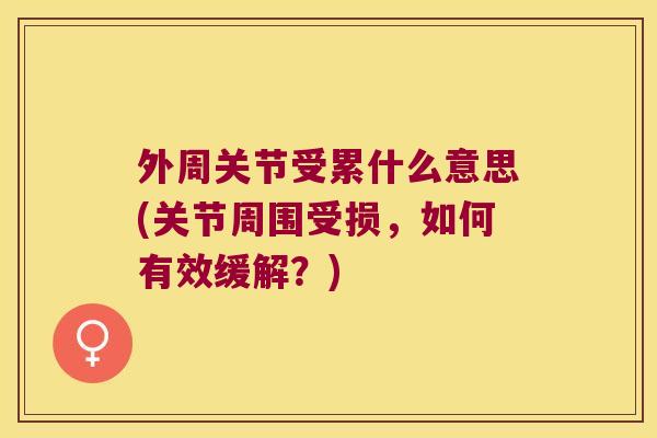 外周关节受累什么意思(关节周围受损,如何有效缓解?) 外周关节受累什么意思(关节周围受损,如何有效缓解?)