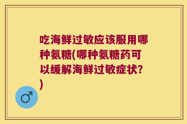 吃海鲜应该服用哪种氨糖(哪种氨糖药可以缓解海鲜症状？)