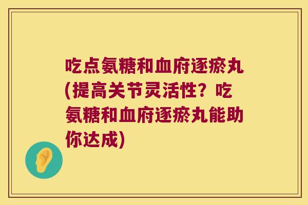 吃点氨糖和府逐瘀丸(提高关节灵活性？吃氨糖和府逐瘀丸能助你达成)