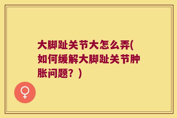 大脚趾关节大怎么弄(如何缓解大脚趾关节问题?) 大脚趾关节大怎么弄(如何缓解大脚趾关节问题?)