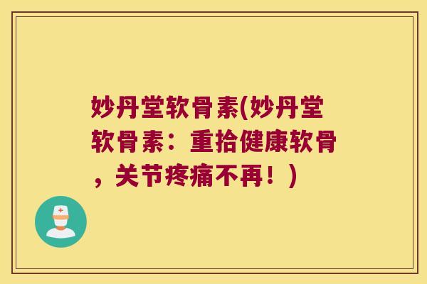 妙丹堂软骨素(妙丹堂软骨素：重拾健康软骨，关节不再！)